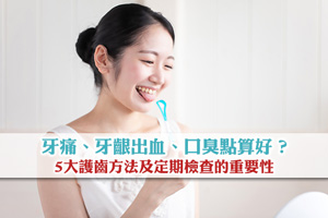 牙痛、牙齦出血、口臭點算好？5大護齒方法及定期檢查的重要性