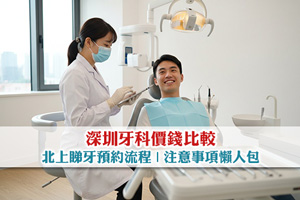 【北上睇牙】深圳牙科價錢比較、預約流程及注意事項懶人包